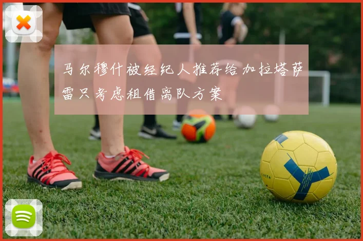 马尔穆什被经纪人推荐给加拉塔萨雷只考虑租借离队方案