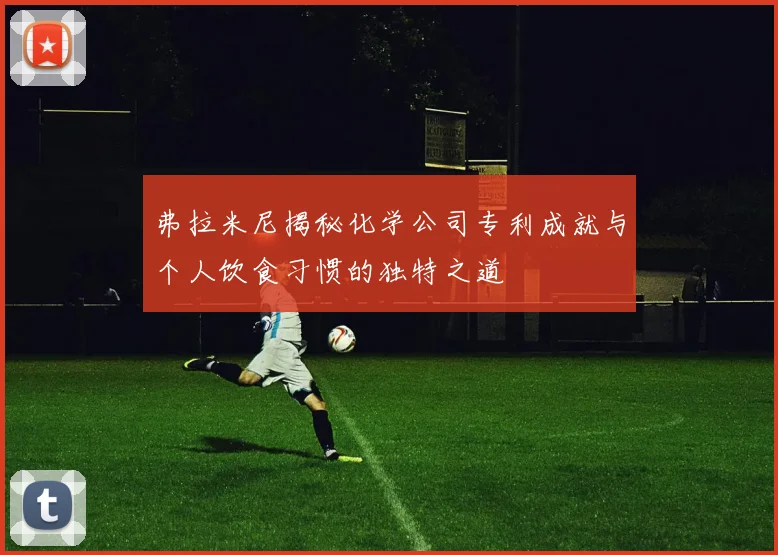 弗拉米尼揭秘化学公司专利成就与个人饮食习惯的独特之道