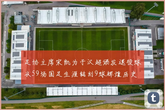 足协主席宋凯为于汉超颁发退役球衣59场国足生涯铭刻9球辉煌历史