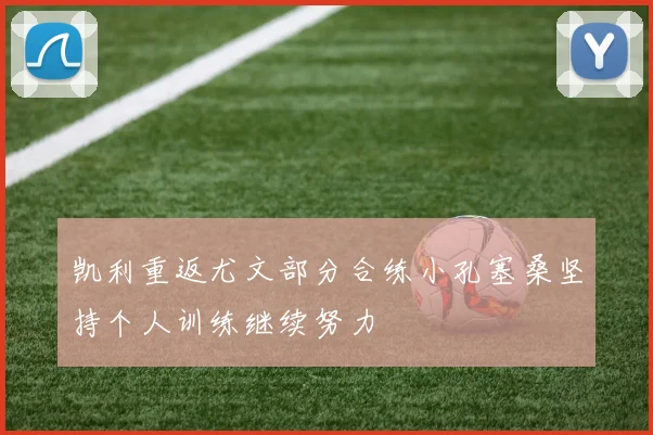 凯利重返尤文部分合练小孔塞桑坚持个人训练继续努力