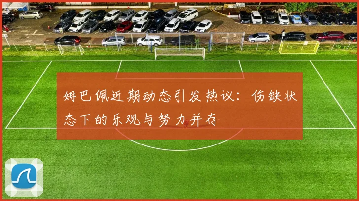 姆巴佩近期动态引发热议：伤缺状态下的乐观与努力并存