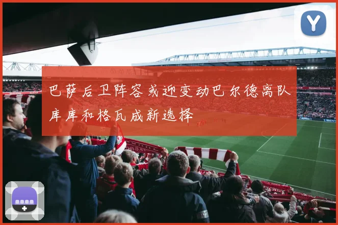 巴萨后卫阵容或迎变动巴尔德离队库库和格瓦成新选择