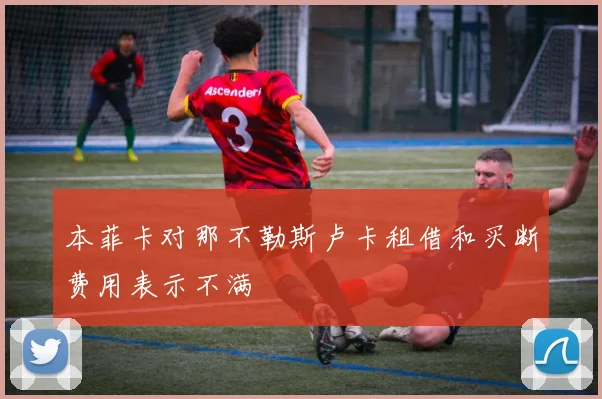 本菲卡对那不勒斯卢卡租借和买断费用表示不满