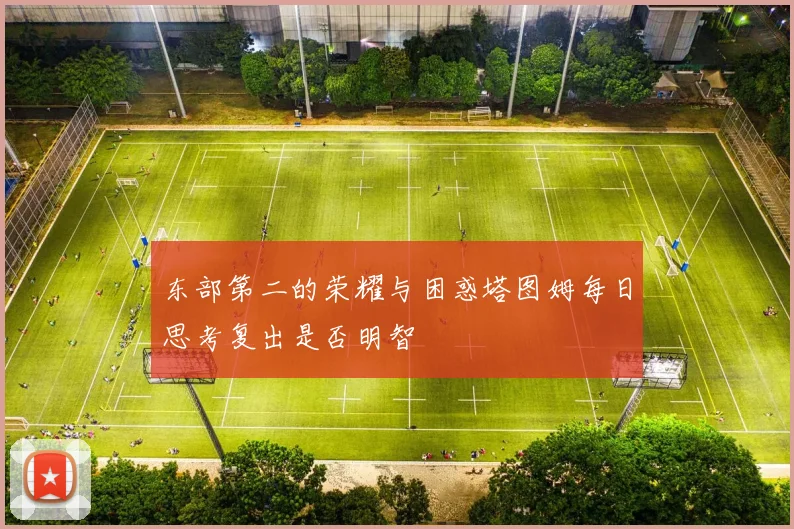 东部第二的荣耀与困惑塔图姆每日思考复出是否明智