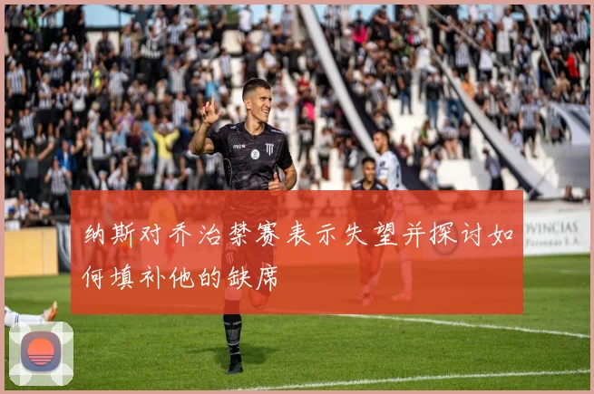 纳斯对乔治禁赛表示失望并探讨如何填补他的缺席