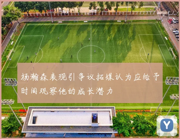 杨瀚森表现引争议拓媒认为应给予时间观察他的成长潜力