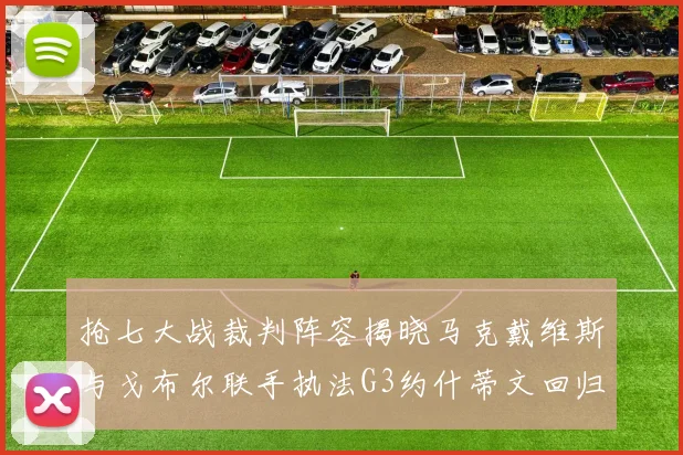 抢七大战裁判阵容揭晓马克戴维斯与戈布尔联手执法G3约什蒂文回归G2