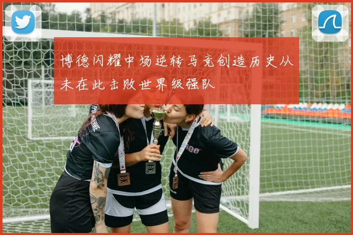 博德闪耀中场逆转马竞创造历史从未在此击败世界级强队