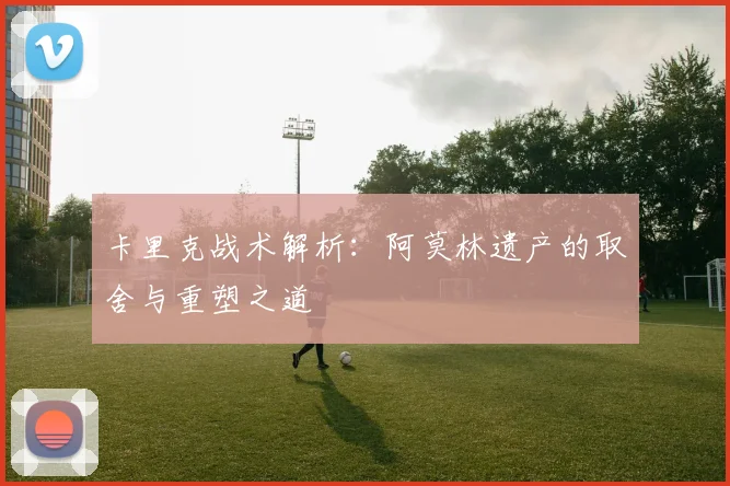 卡里克战术解析：阿莫林遗产的取舍与重塑之道
