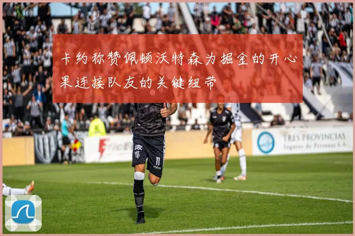 卡约称赞佩顿沃特森为掘金的开心果连接队友的关键纽带