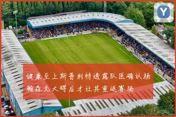 健康至上斯普利特透露队医确认杨瀚森无大碍后才让其重返赛场