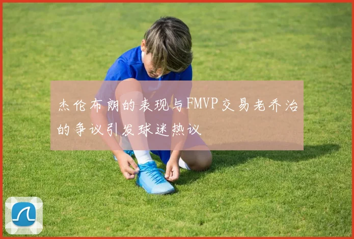 杰伦布朗的表现与FMVP交易老乔治的争议引发球迷热议