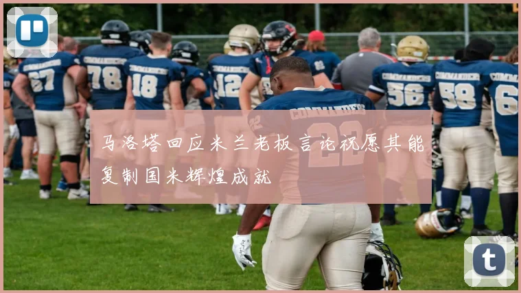 马洛塔回应米兰老板言论祝愿其能复制国米辉煌成就