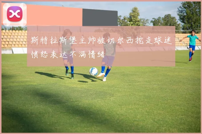斯特拉斯堡主帅被切尔西挖走球迷愤怒表达不满情绪