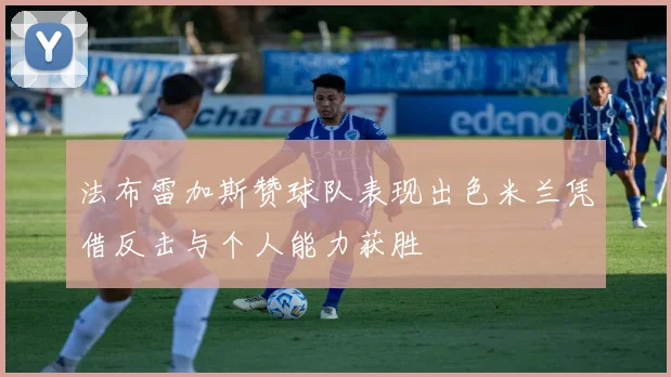 法布雷加斯赞球队表现出色米兰凭借反击与个人能力获胜